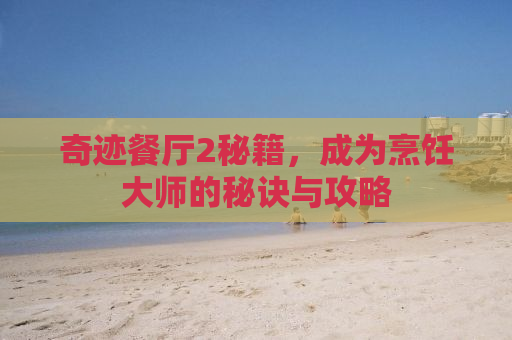 奇迹餐厅2秘籍，成为烹饪大师的秘诀与攻略