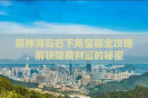 原神海岛右下角宝箱全攻略，解锁隐藏财富的秘密