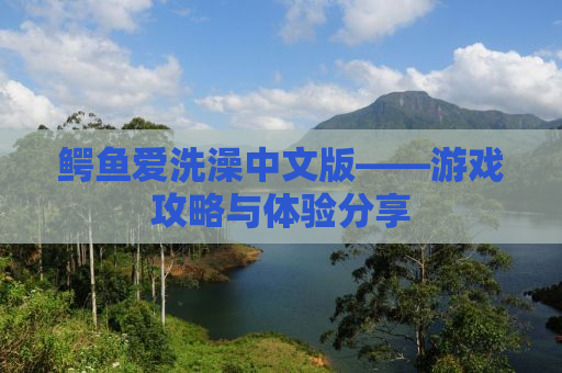 鳄鱼爱洗澡中文版——游戏攻略与体验分享