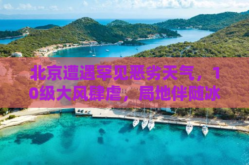 北京遭遇罕见恶劣天气，10级大风肆虐，局地伴随冰雹袭击