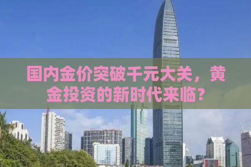 国内金价突破千元大关，黄金投资的新时代来临？