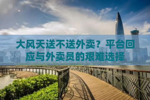 大风天送不送外卖？平台回应与外卖员的艰难选择
