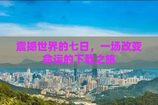 震撼世界的七日，一场改变命运的下载之旅