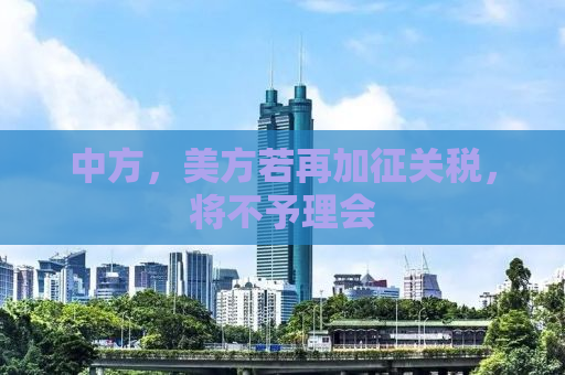 中方，美方若再加征关税，将不予理会