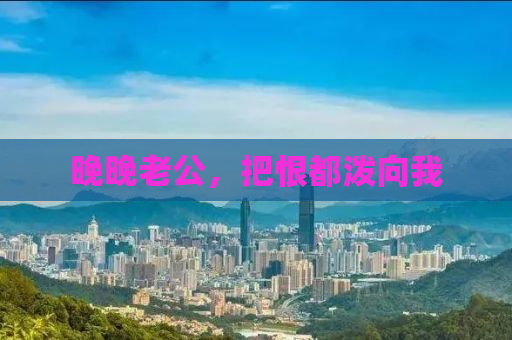 晚晚老公，把恨都泼向我