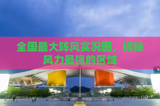 全国最大阵风实况图，揭秘风力最强的区域