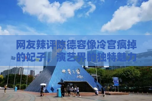 网友辣评陈德容像冷宫疯掉的妃子，演艺界的独特魅力与角色魅力之探讨