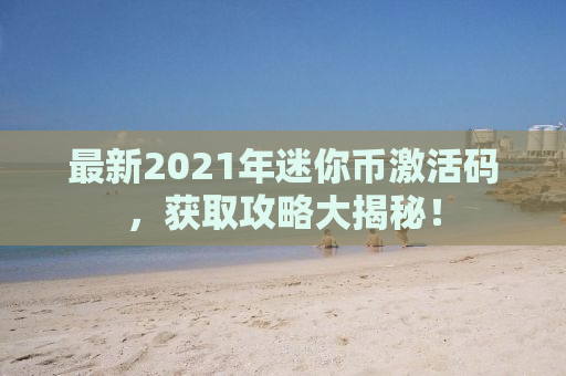 最新2021年迷你币激活码，获取攻略大揭秘！