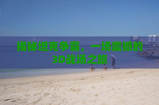 揭秘坦克争霸，一场震撼的3D战场之旅