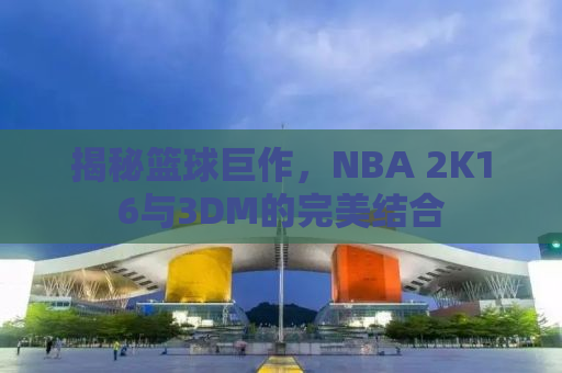 揭秘篮球巨作，NBA 2K16与3DM的完美结合