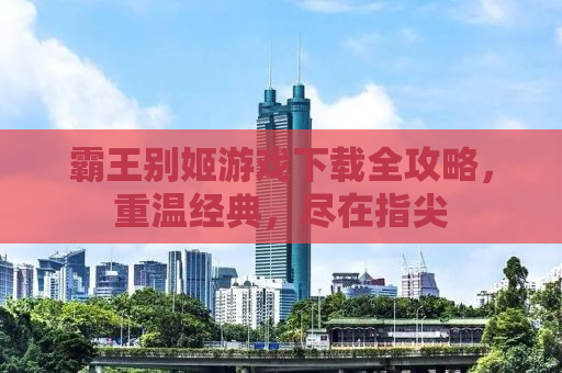 霸王别姬游戏下载全攻略，重温经典，尽在指尖