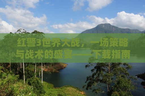 红警3世界大战，一场策略与战术的盛宴——下载指南及深度解析