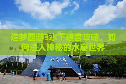 造梦西游3水下迷宫攻略，如何进入神秘的水底世界