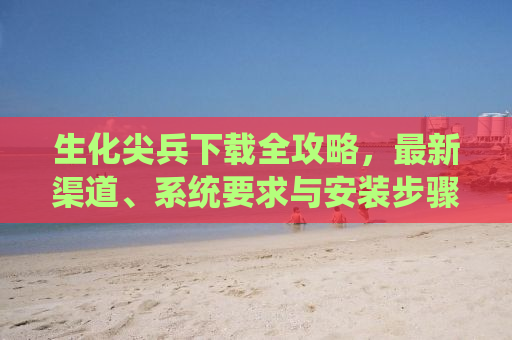 生化尖兵下载全攻略，最新渠道、系统要求与安装步骤