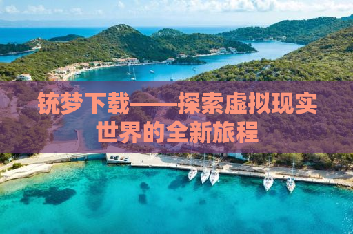 铳梦下载——探索虚拟现实世界的全新旅程