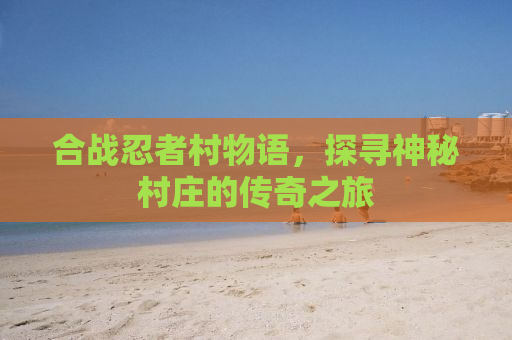 合战忍者村物语，探寻神秘村庄的传奇之旅