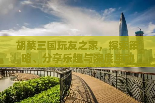 胡莱三国玩友之家，探索策略、分享乐趣与深度互动