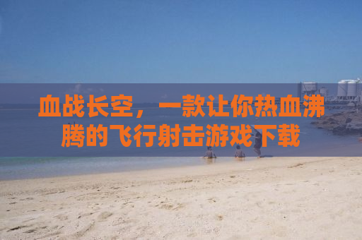 血战长空，一款让你热血沸腾的飞行射击游戏下载