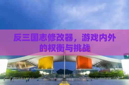 反三国志修改器，游戏内外的权衡与挑战