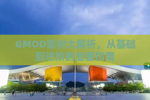GMOD素材大解析，从基础到进阶的全面指南