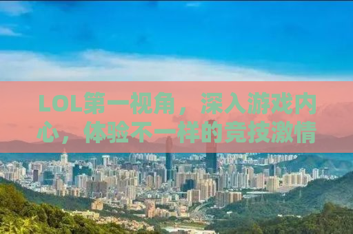 LOL第一视角，深入游戏内心，体验不一样的竞技激情