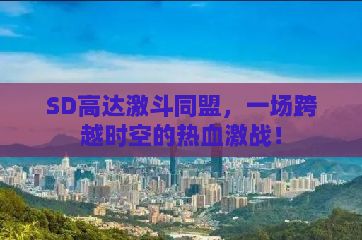 SD高达激斗同盟，一场跨越时空的热血激战！
