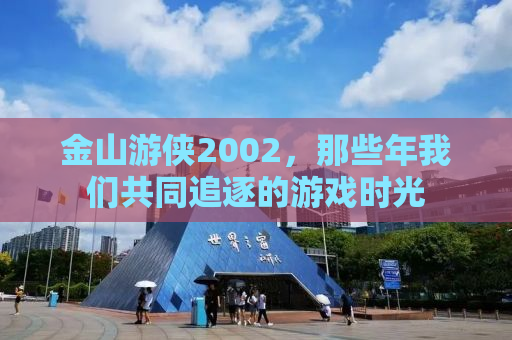 金山游侠2002，那些年我们共同追逐的游戏时光
