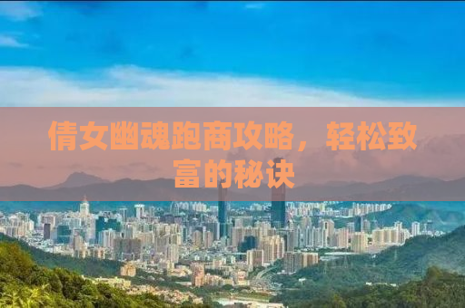 倩女幽魂跑商攻略，轻松致富的秘诀