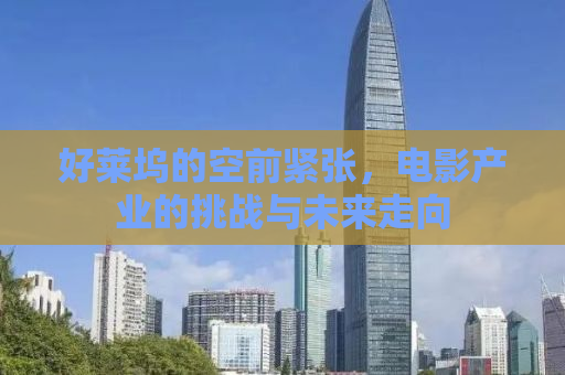 好莱坞的空前紧张，电影产业的挑战与未来走向
