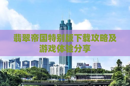 翡翠帝国特别版下载攻略及游戏体验分享