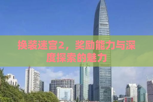 换装迷宫2，奖励能力与深度探索的魅力