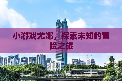 小游戏尤娜，探索未知的冒险之旅