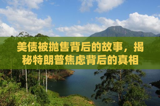 美债被抛售背后的故事，揭秘特朗普焦虑背后的真相