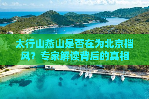 太行山燕山是否在为北京挡风？专家解读背后的真相