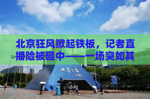 北京狂风掀起铁板，记者直播险被砸中——一场突如其来的天灾实录