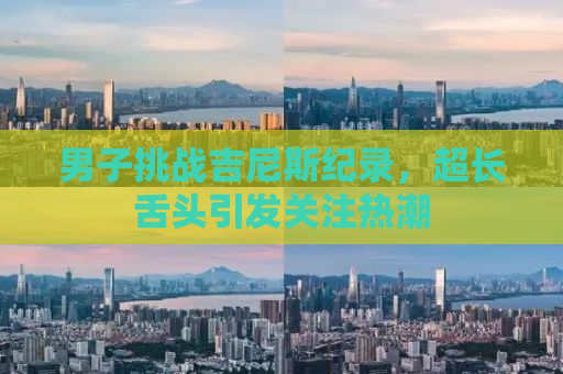 男子挑战吉尼斯纪录，超长舌头引发关注热潮