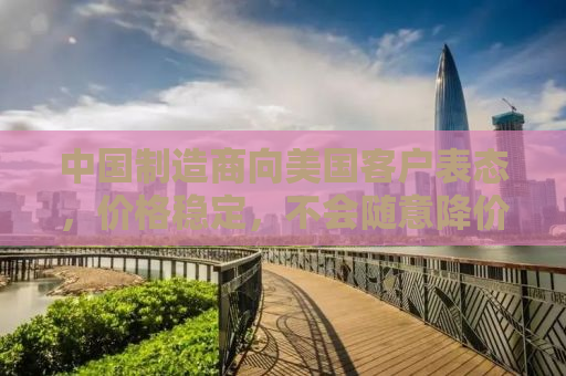中国制造商向美国客户表态，价格稳定，不会随意降价