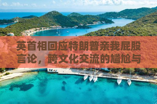 英首相回应特朗普亲我屁股言论，跨文化交流的尴尬与挑战