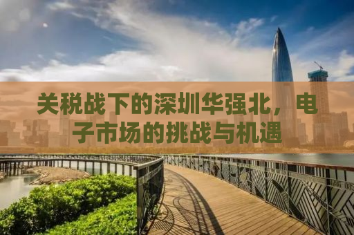 关税战下的深圳华强北，电子市场的挑战与机遇