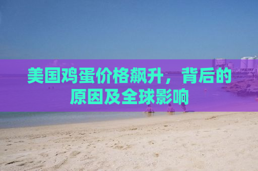 美国鸡蛋价格飙升，背后的原因及全球影响