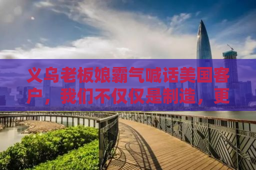 义乌老板娘霸气喊话美国客户，我们不仅仅是制造，更是品质与服务的代表