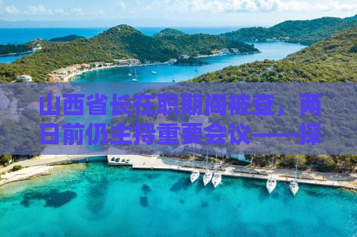山西省长在职期间被查，两日前仍主持重要会议——探究背后的故事