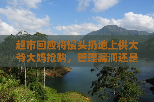 超市回应将馒头扔地上供大爷大妈抢购，管理漏洞还是营销手段？