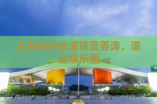 王晶炮轰香港顶流姜涛，滚出娱乐圈