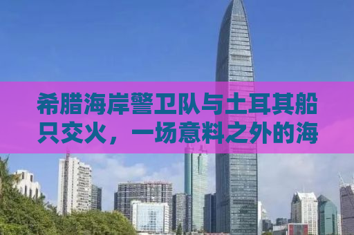希腊海岸警卫队与土耳其船只交火，一场意料之外的海上冲突