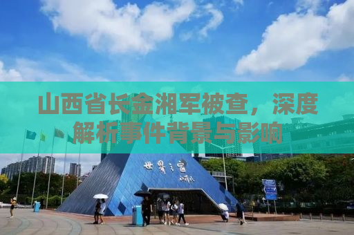 山西省长金湘军被查，深度解析事件背景与影响