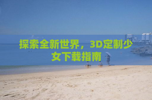 探索全新世界，3D定制少女下载指南