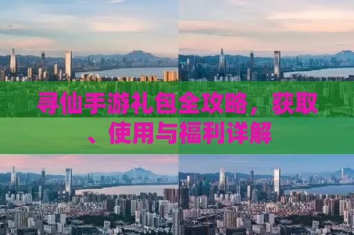 寻仙手游礼包全攻略，获取、使用与福利详解