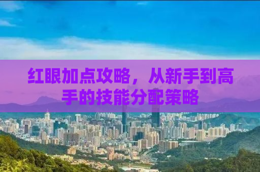 红眼加点攻略，从新手到高手的技能分配策略