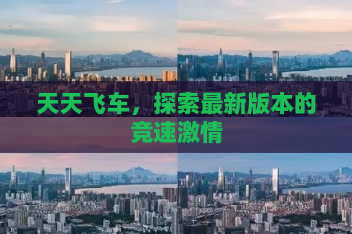 天天飞车，探索最新版本的竞速激情